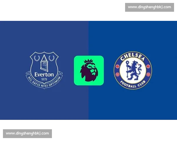 埃弗顿主场迎战切尔西焦点对决英超格局再起波澜前瞻赛季走势关键一战